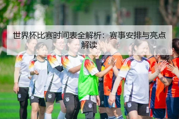 世界杯比赛时间表全解析：赛事安排与亮点解读
