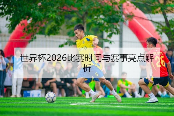 世界杯2026比赛时间与赛事亮点解析
