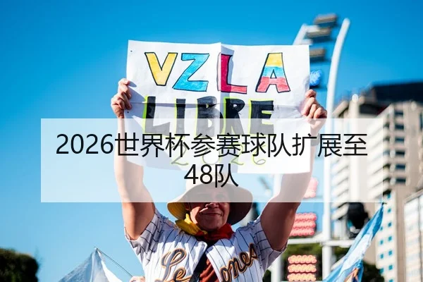 2026世界杯参赛球队扩展至48队