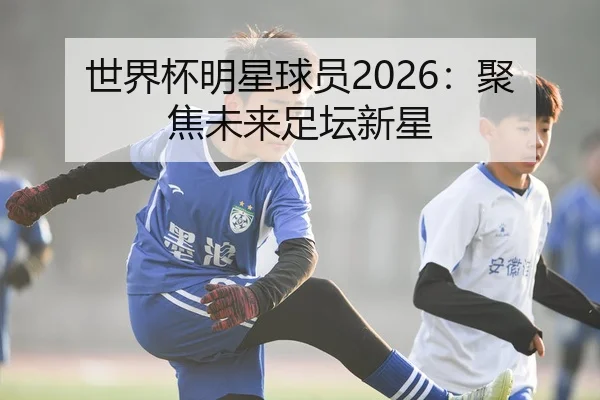 世界杯明星球员2026：聚焦未来足坛新星