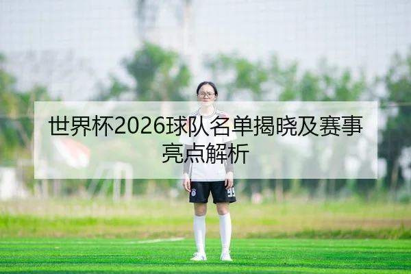 世界杯2026球队名单揭晓及赛事亮点解析