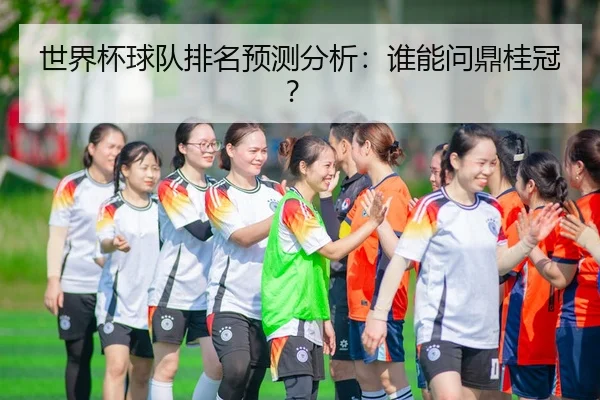 世界杯球队排名预测分析：谁能问鼎桂冠？