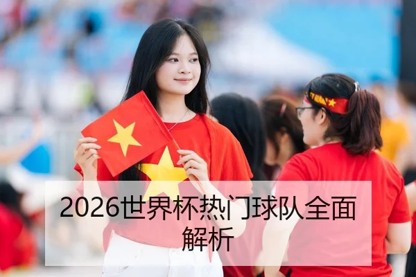 2026世界杯热门球队全面解析