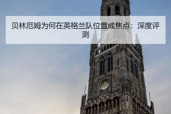 贝林厄姆为何在英格兰队位置成焦点：深度评测