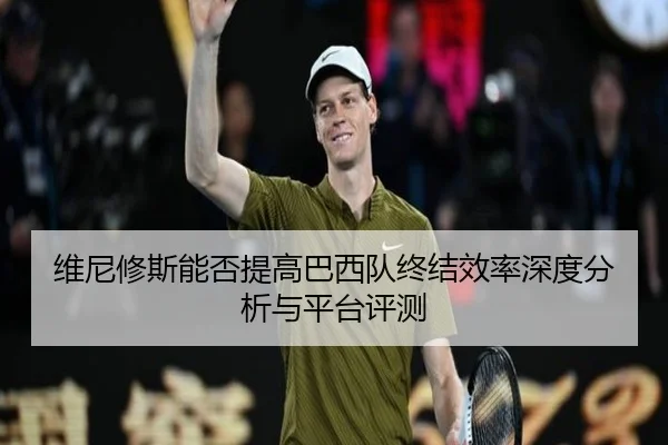 维尼修斯能否提高巴西队终结效率深度分析与平台评测