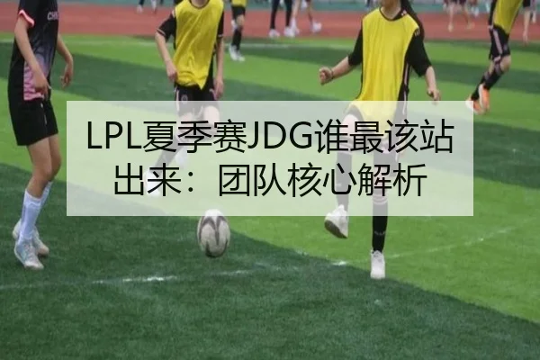 LPL夏季赛JDG谁最该站出来：团队核心解析